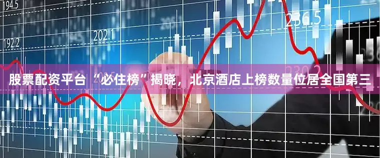 股票配资平台 “必住榜”揭晓，北京酒店上榜数量位居全国第三