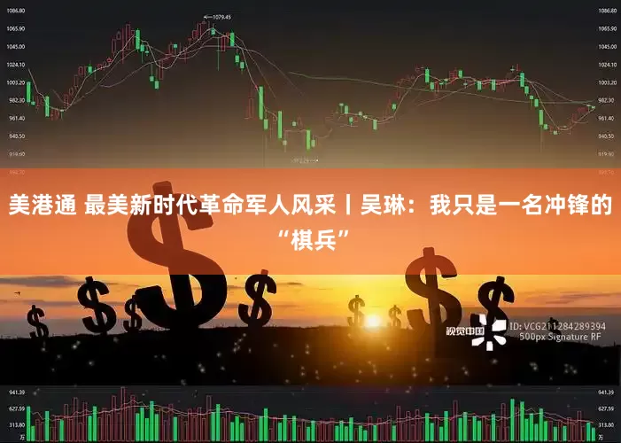 美港通 最美新时代革命军人风采丨吴琳：我只是一名冲锋的“棋兵”