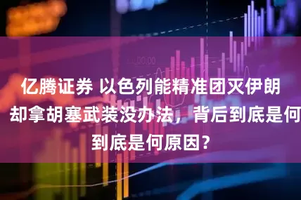 亿腾证券 以色列能精准团灭伊朗高层，却拿胡塞武装没办法，背后到底是何原因？