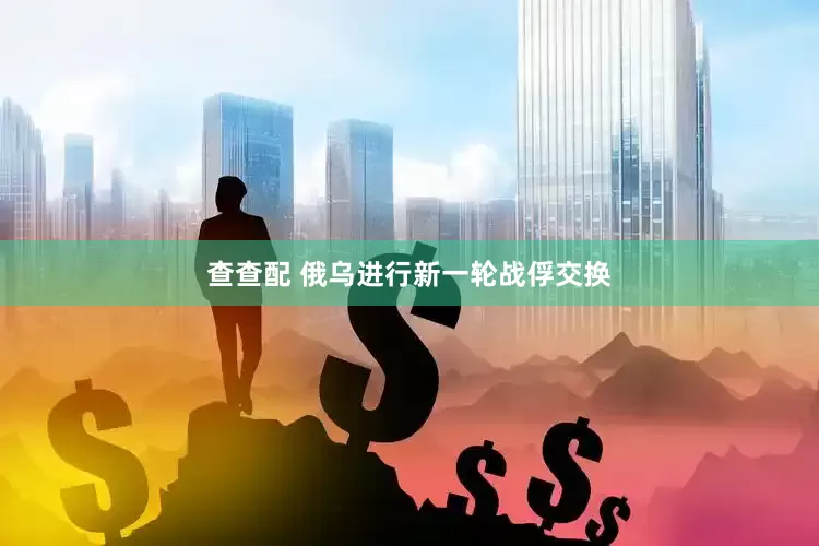 查查配 俄乌进行新一轮战俘交换