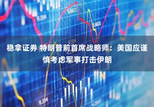 稳拿证券 特朗普前首席战略师：美国应谨慎考虑军事打击伊朗