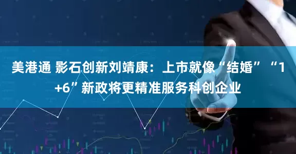 美港通 影石创新刘靖康：上市就像“结婚” “1+6”新政将更精准服务科创企业