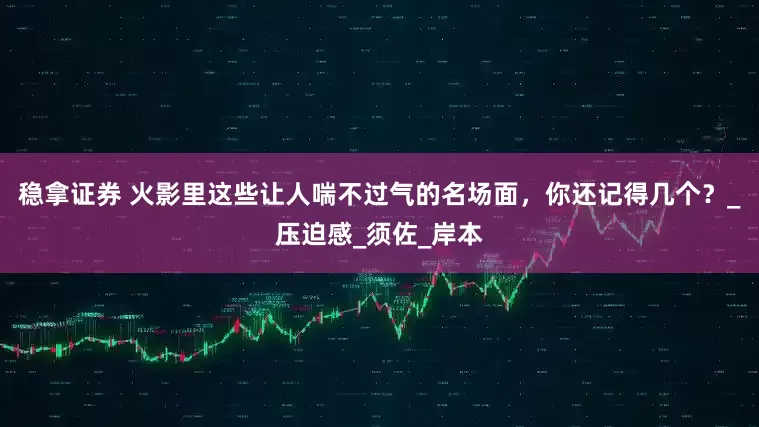稳拿证券 火影里这些让人喘不过气的名场面，你还记得几个？_压迫感_须佐_岸本
