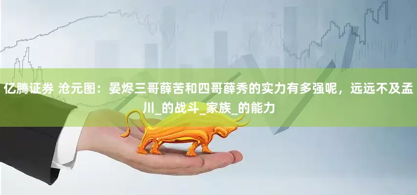 亿腾证券 沧元图：晏烬三哥薛苦和四哥薛秀的实力有多强呢，远远不及孟川_的战斗_家族_的能力