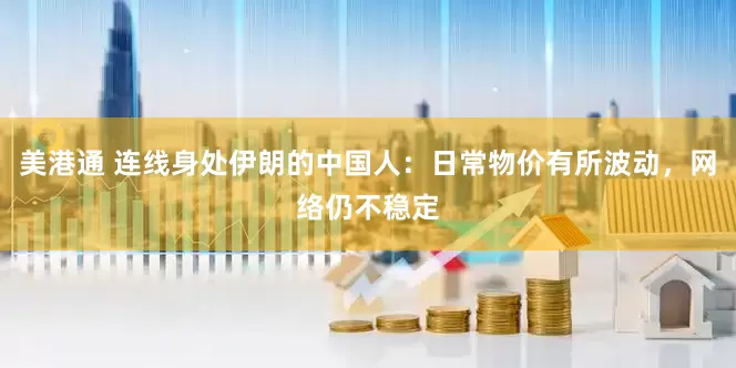 美港通 连线身处伊朗的中国人：日常物价有所波动，网络仍不稳定