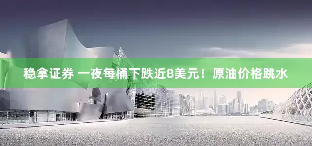稳拿证券 一夜每桶下跌近8美元！原油价格跳水