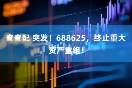 查查配 突发！688625，终止重大资产重组！