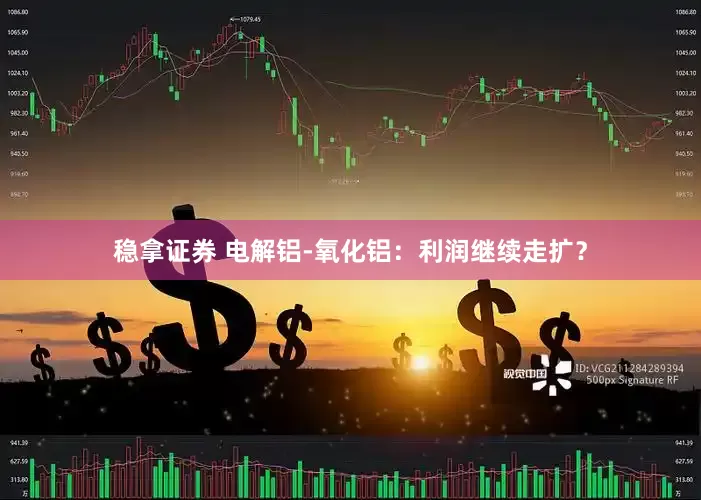 稳拿证券 电解铝-氧化铝：利润继续走扩？