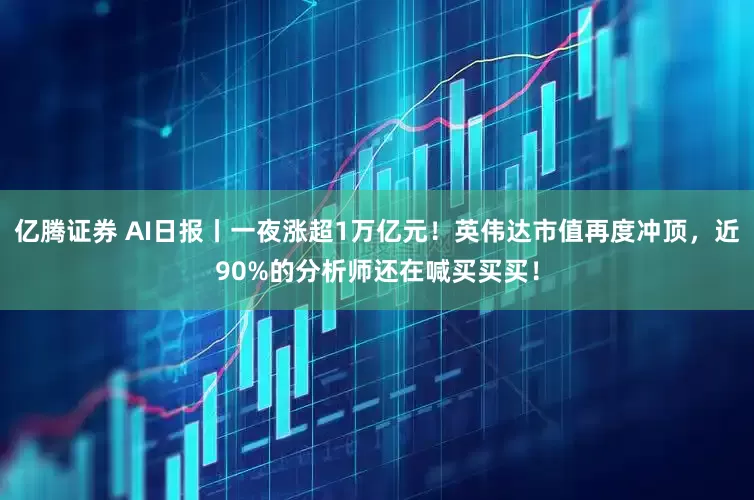 亿腾证券 AI日报丨一夜涨超1万亿元！英伟达市值再度冲顶，近90%的分析师还在喊买买买！