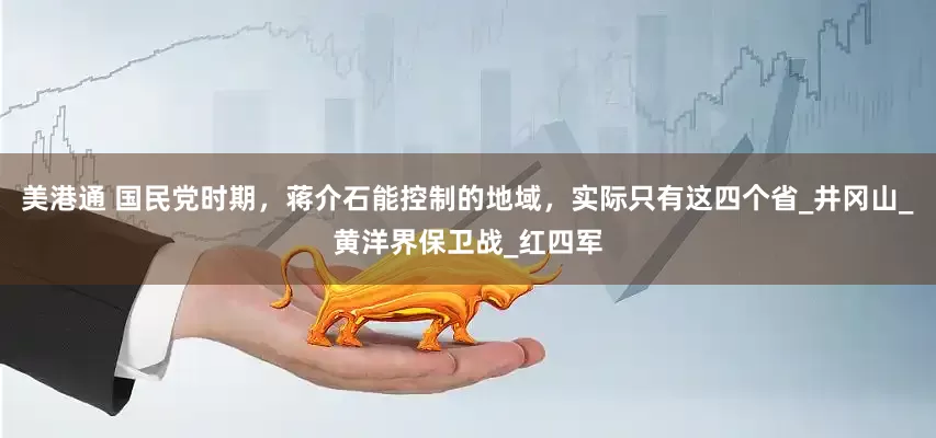 美港通 国民党时期，蒋介石能控制的地域，实际只有这四个省_井冈山_黄洋界保卫战_红四军