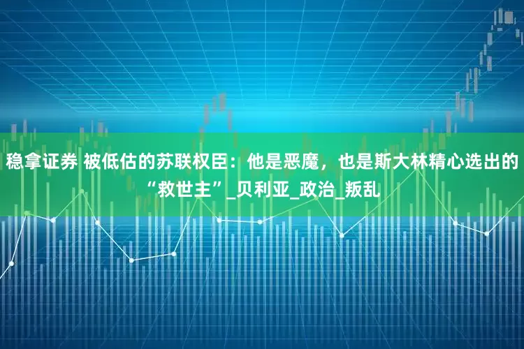 稳拿证券 被低估的苏联权臣：他是恶魔，也是斯大林精心选出的“救世主”_贝利亚_政治_叛乱