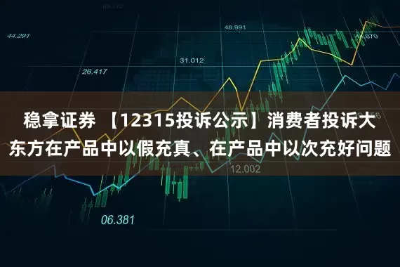 稳拿证券 【12315投诉公示】消费者投诉大东方在产品中以假充真、在产品中以次充好问题