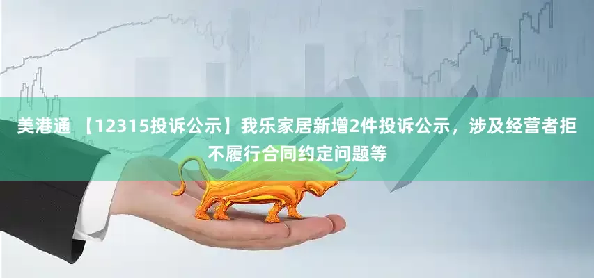 美港通 【12315投诉公示】我乐家居新增2件投诉公示，涉及经营者拒不履行合同约定问题等