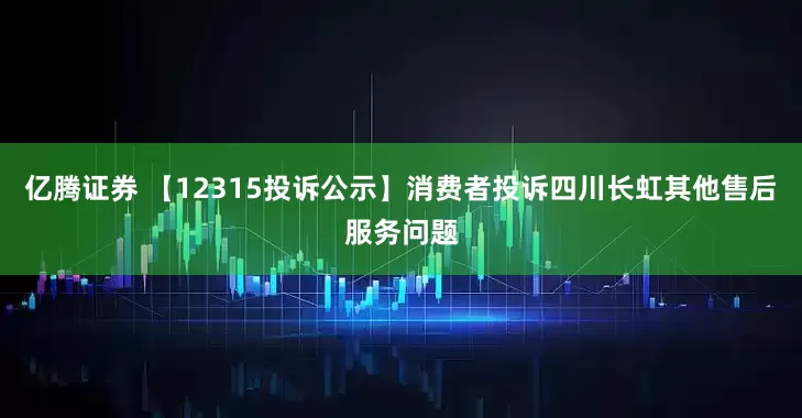 亿腾证券 【12315投诉公示】消费者投诉四川长虹其他售后服务问题
