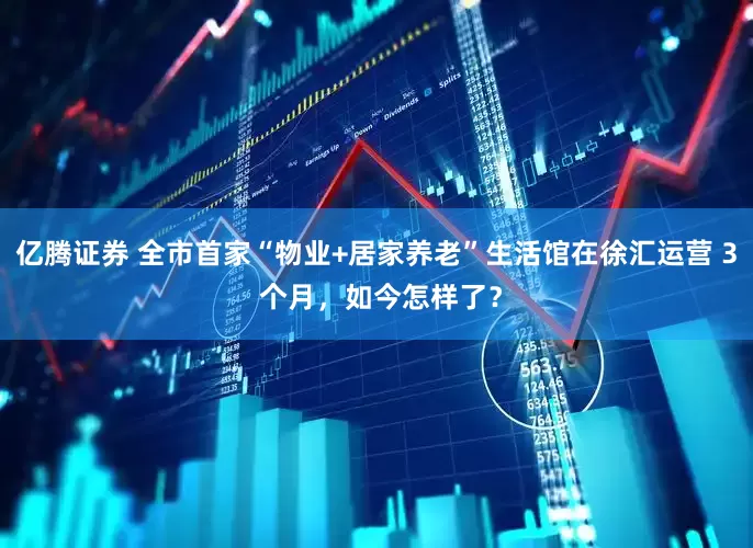 亿腾证券 全市首家“物业+居家养老”生活馆在徐汇运营 3 个月，如今怎样了？