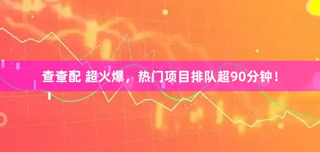 查查配 超火爆，热门项目排队超90分钟！