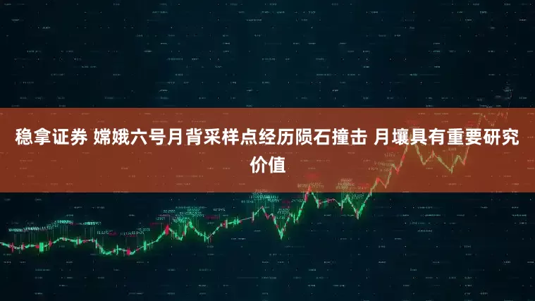 稳拿证券 嫦娥六号月背采样点经历陨石撞击 月壤具有重要研究价值