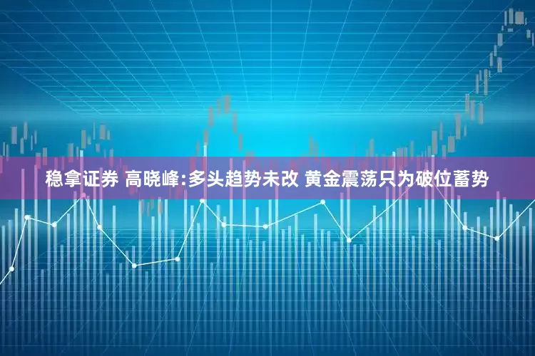 稳拿证券 高晓峰:多头趋势未改 黄金震荡只为破位蓄势