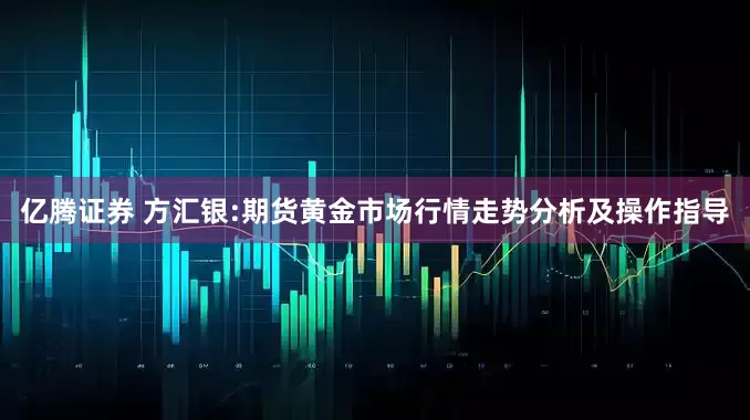 亿腾证券 方汇银:期货黄金市场行情走势分析及操作指导