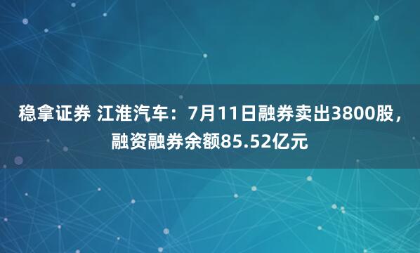 稳拿证券 江淮汽车：7月11日融券卖出3800股，融资融券余额85.52亿元