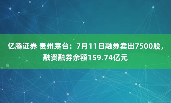亿腾证券 贵州茅台：7月11日融券卖出7500股，融资融券余额159.74亿元
