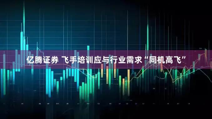 亿腾证券 飞手培训应与行业需求“同机高飞”