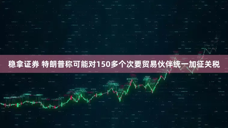 稳拿证券 特朗普称可能对150多个次要贸易伙伴统一加征关税