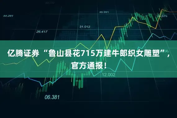 亿腾证券 “鲁山县花715万建牛郎织女雕塑”，官方通报！
