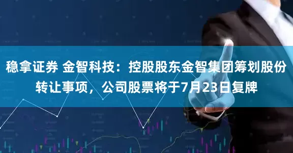 稳拿证券 金智科技：控股股东金智集团筹划股份转让事项，公司股票将于7月23日复牌