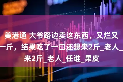美港通 大爷路边卖这东西，又烂又丑卖30块一斤，结果吃了一口还想来2斤_老人_任谁_果皮