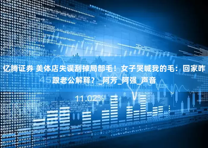 亿腾证券 美体店失误刮掉局部毛！女子哭喊我的毛：回家咋跟老公解释？_阿芳_阿强_声音