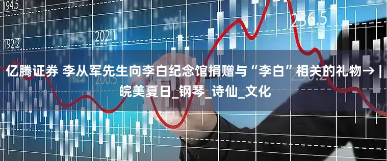 亿腾证券 李从军先生向李白纪念馆捐赠与“李白”相关的礼物→ | 皖美夏日_钢琴_诗仙_文化