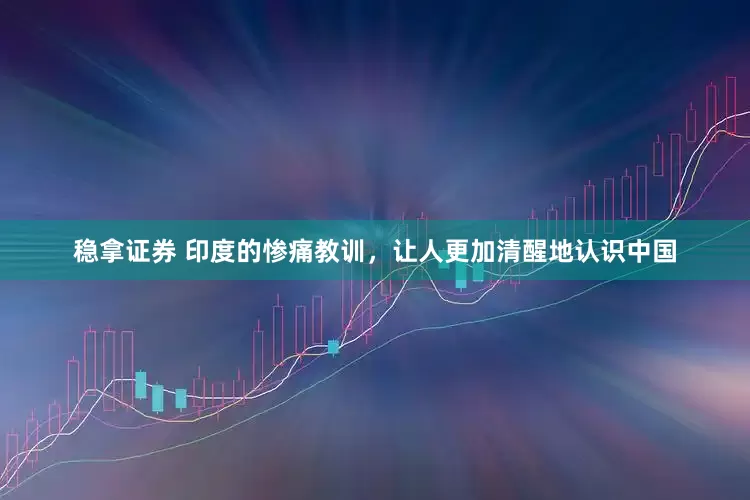 稳拿证券 印度的惨痛教训，让人更加清醒地认识中国
