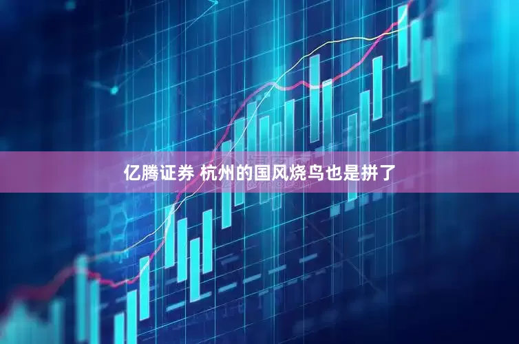 亿腾证券 杭州的国风烧鸟也是拼了