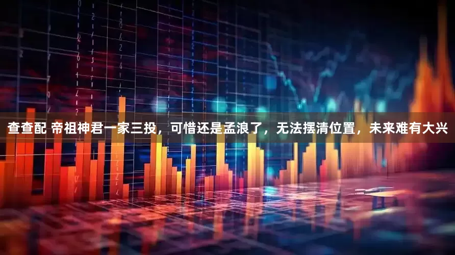 查查配 帝祖神君一家三投，可惜还是孟浪了，无法摆清位置，未来难有大兴