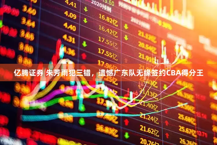 亿腾证券 朱芳雨犯三错，遗憾广东队无缘签约CBA得分王