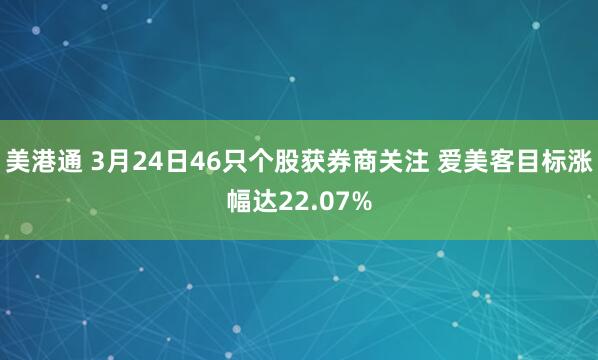 美港通 3月24日46只个股获券商关注 爱美客目标涨幅达22.07%
