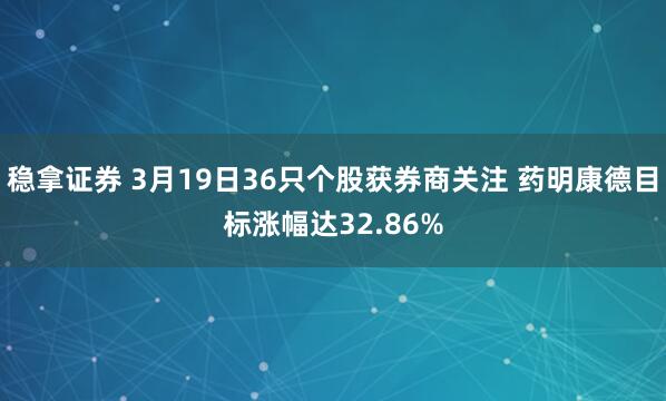 稳拿证券 3月19日36只个股获券商关注 药明康德目标涨幅达32.86%
