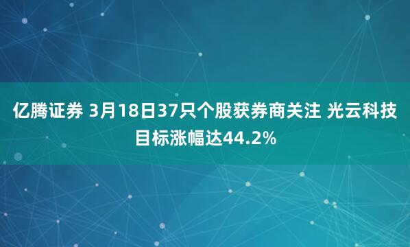 亿腾证券 3月18日37只个股获券商关注 光云科技目标涨幅达44.2%