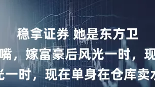 稳拿证券 她是东方卫视最美名嘴，嫁富豪后风光一时，现在单身在仓库卖水果