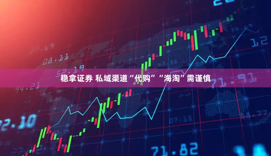 稳拿证券 私域渠道“代购”“海淘”需谨慎